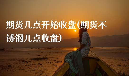 期货几点开始收盘(期货不锈钢几点收盘)_https://www.zztgc.com_原油期货_第1张