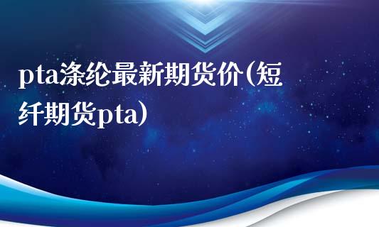 pta涤纶最新期货价(短纤期货pta)_https://www.zztgc.com_期货入门_第1张