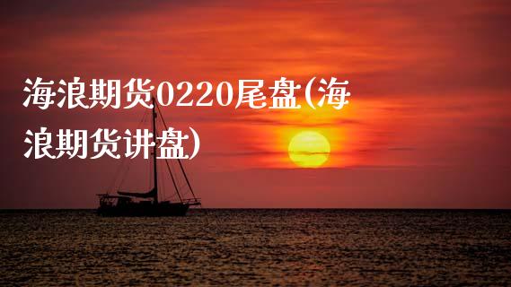 海浪期货0220尾盘(海浪期货讲盘)_https://www.zztgc.com_期货行情_第1张