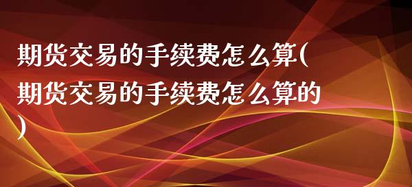 期货交易的手续费怎么算(期货交易的手续费怎么算的)_https://www.zztgc.com_期货行情_第1张