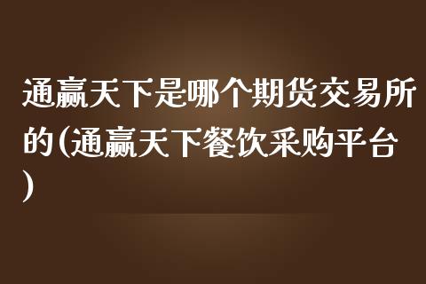 通赢天下是哪个期货交易所的(通赢天下餐饮采购平台)_https://www.zztgc.com_期货入门_第1张