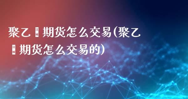 聚乙烯期货怎么交易(聚乙烯期货怎么交易的)_https://www.zztgc.com_期货入门_第1张