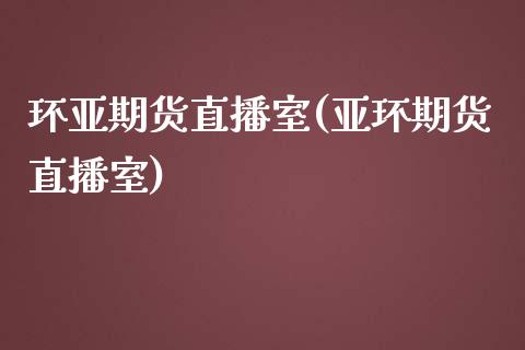 环亚期货直播室(亚环期货直播室)_https://www.zztgc.com_期货直播_第1张