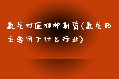 氩气对应哪种期货(氩气的主要用于什么行业)_https://www.zztgc.com_期货直播_第1张