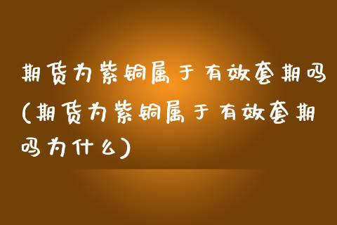 期货为紫铜属于有效套期吗(期货为紫铜属于有效套期吗为什么)_原油期货_第1张_珍投期货网 期货为紫铜属于有效套期吗(期货为紫铜属于有效套期吗为什么)_https://www.zztgc.com_原油期货_第1张