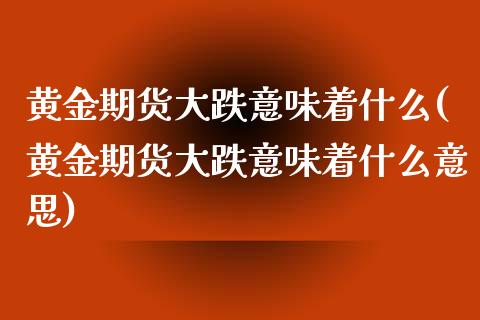 黄金期货大跌意味着什么(黄金期货大跌意味着什么意思)_https://www.zztgc.com_期货开户_第1张