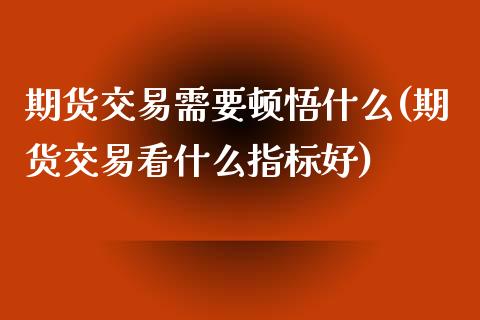 期货交易需要顿悟什么(期货交易看什么指标好)_https://www.zztgc.com_黄金期货_第1张