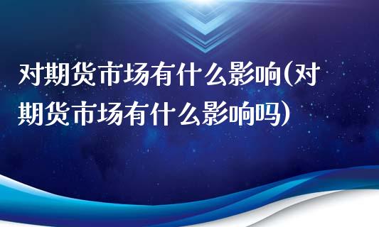 对期货市场有什么影响(对期货市场有什么影响吗)_https://www.zztgc.com_期货入门_第1张
