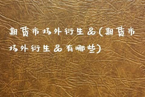 期货市场外衍生品(期货市场外衍生品有哪些)_https://www.zztgc.com_期货直播_第1张