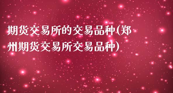 期货交易所的交易品种(郑州期货交易所交易品种)_https://www.zztgc.com_期货入门_第1张