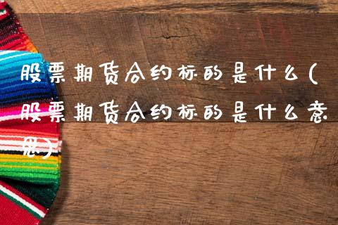 股票期货合约标的是什么(股票期货合约标的是什么意思)_https://www.zztgc.com_期货入门_第1张