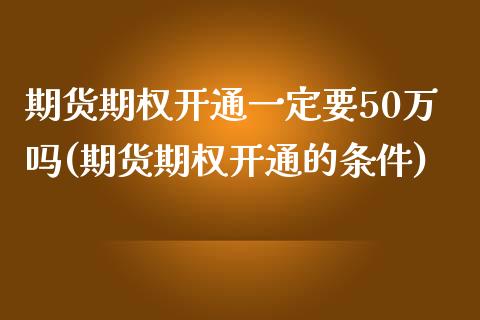 期货期权开通一定要50万吗(期货期权开通的条件)_https://www.zztgc.com_期货行情_第1张
