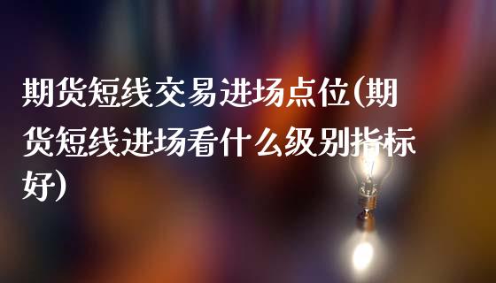 期货短线交易进场点位(期货短线进场看什么级别指标好)_https://www.zztgc.com_期货行情_第1张