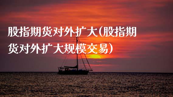 股指期货对外扩大(股指期货对外扩大规模交易)_https://www.zztgc.com_期货直播_第1张