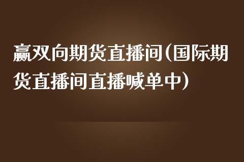 赢双向期货直播间(国际期货直播间直播喊单中)_https://www.zztgc.com_期货入门_第1张