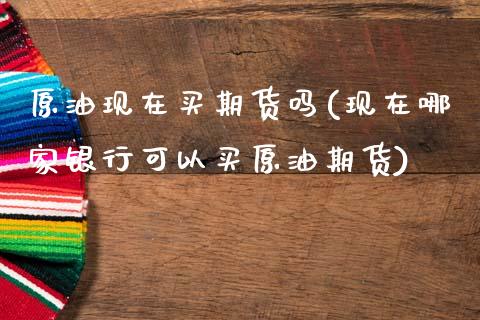 原油现在买期货吗(现在哪家银行可以买原油期货)_https://www.zztgc.com_期货直播_第1张