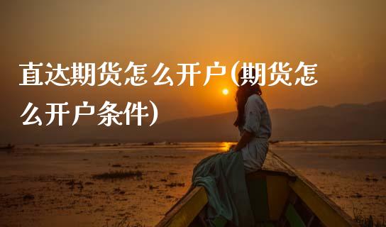 直达期货怎么开户(期货怎么开户条件)_https://www.zztgc.com_期货入门_第1张
