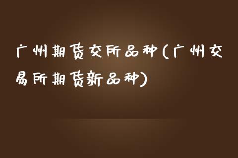 广州期货交所品种(广州交易所期货新品种)_https://www.zztgc.com_原油期货_第1张