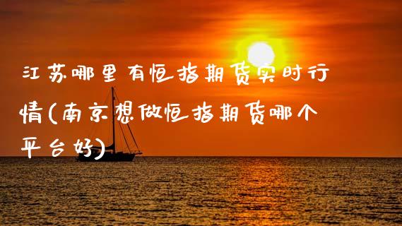 江苏哪里有恒指期货实时行情(南京想做恒指期货哪个平台好)_https://www.zztgc.com_期货行情_第1张