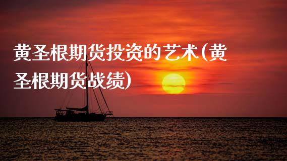黄圣根期货投资的艺术(黄圣根期货战绩)_https://www.zztgc.com_期货入门_第1张