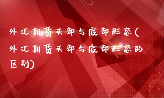 外汇期货头部与底部形态(外汇期货头部与底部形态的区别)_https://www.zztgc.com_原油期货_第1张