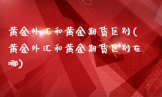 黄金外汇和黄金期货区别(黄金外汇和黄金期货区别在哪)_https://www.zztgc.com_期货行情_第1张