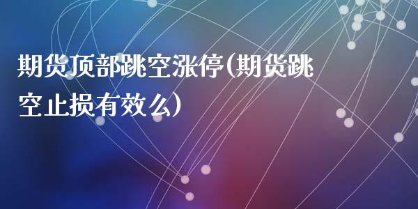 期货顶部跳空涨停(期货跳空止损有效么)_https://www.zztgc.com_原油期货_第1张