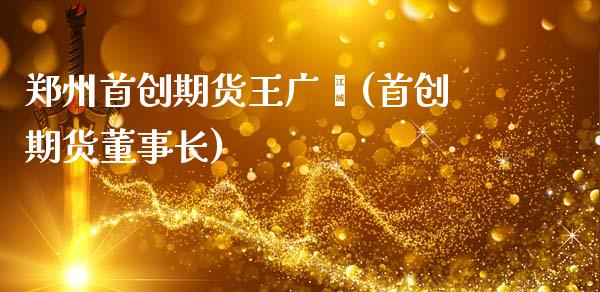 郑州首创期货王广鑫(首创期货)_https://www.zztgc.com_黄金期货_第1张