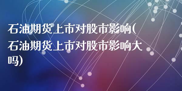石油期货上市对股市影响(石油期货上市对股市影响大吗)_https://www.zztgc.com_期货行情_第1张