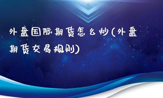外盘国际期货怎么炒(外盘期货交易规则)_https://www.zztgc.com_期货行情_第1张