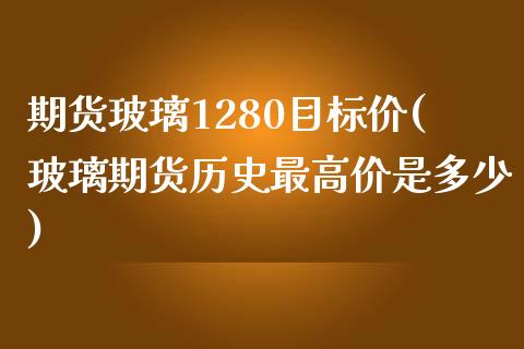 期货玻璃1280目标价(玻璃期货历史最高价是多少)_https://www.zztgc.com_期货行情_第1张