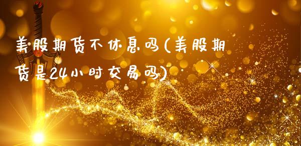 美股期货不休息吗(美股期货是24小时交易吗)_原油期货_第1张_珍投期货网 美股期货不休息吗(美股期货是24小时交易吗)_https://www.zztgc.com_原油期货_第1张