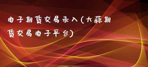 电子期货交易录入(大蒜期货交易电子平台)_https://www.zztgc.com_期货直播_第1张