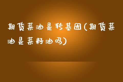 期货菜油是转基因(期货菜油是菜籽油吗)_https://www.zztgc.com_期货行情_第1张