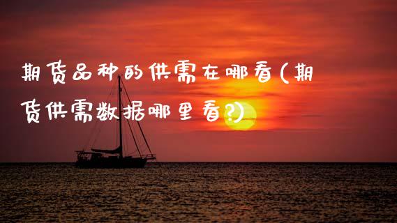 期货品种的供需在哪看(期货供需数据哪里看?)_https://www.zztgc.com_期货入门_第1张