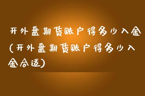 开外盘期货账户得多少入金(开外盘期货账户得多少入金合适)_https://www.zztgc.com_期货行情_第1张