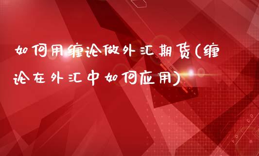 如何用缠论做外汇期货(缠论在外汇中如何应用)_https://www.zztgc.com_原油期货_第1张