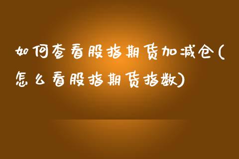 如何查看股指期货加减仓(怎么看股指期货指数)_https://www.zztgc.com_期货行情_第1张