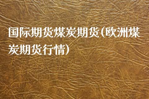 国际期货煤炭期货(欧洲煤炭期货行情)_https://www.zztgc.com_期货入门_第1张