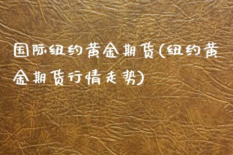 国际纽约黄金期货(纽约黄金期货行情走势)_https://www.zztgc.com_期货行情_第1张
