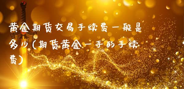 黄金期货交易手续费一般是多少(期货黄金一手的手续费)_https://www.zztgc.com_黄金期货_第1张