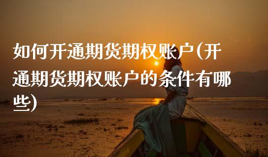 如何开通期货期权账户(开通期货期权账户的条件有哪些)_https://www.zztgc.com_原油期货_第1张