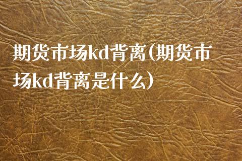 期货市场kd背离(期货市场kd背离是什么)_https://www.zztgc.com_期货行情_第1张