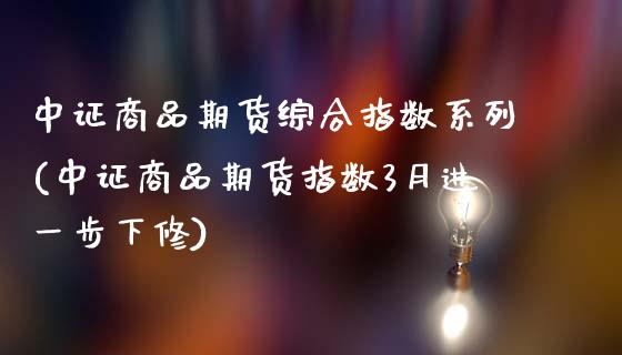 中证商品期货综合指数系列(中证商品期货指数3月进一步下修)_https://www.zztgc.com_期货入门_第1张