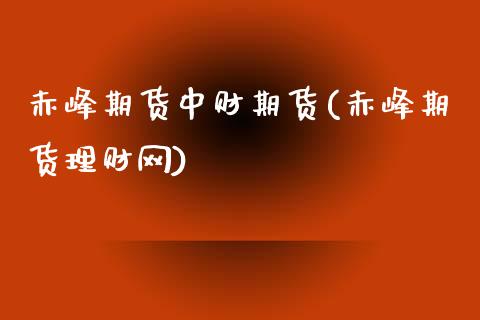 赤峰期货中财期货(赤峰期货理财网)_https://www.zztgc.com_原油期货_第1张