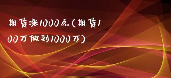 期货涨1000点(期货100万做到1000万)_https://www.zztgc.com_期货直播_第1张