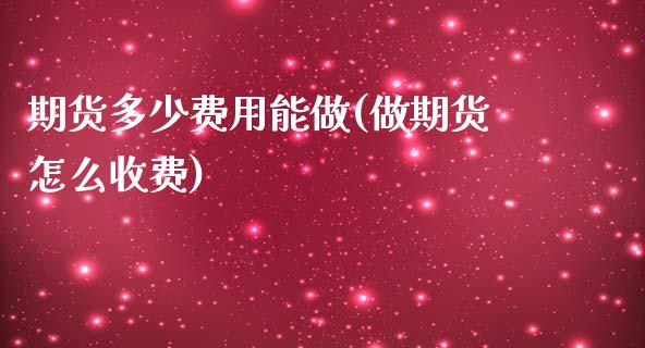 期货多少费用能做(做期货怎么收费)_https://www.zztgc.com_期货入门_第1张