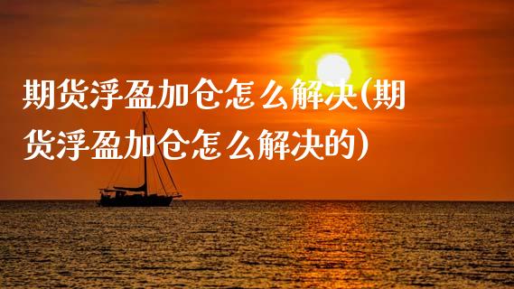 期货浮盈加仓怎么解决(期货浮盈加仓怎么解决的)_https://www.zztgc.com_期货行情_第1张