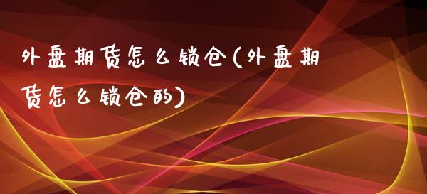 外盘期货怎么锁仓(外盘期货怎么锁仓的)_https://www.zztgc.com_原油期货_第1张
