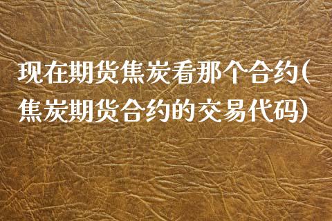 现在期货焦炭看那个合约(焦炭期货合约的交易代码)_https://www.zztgc.com_期货入门_第1张